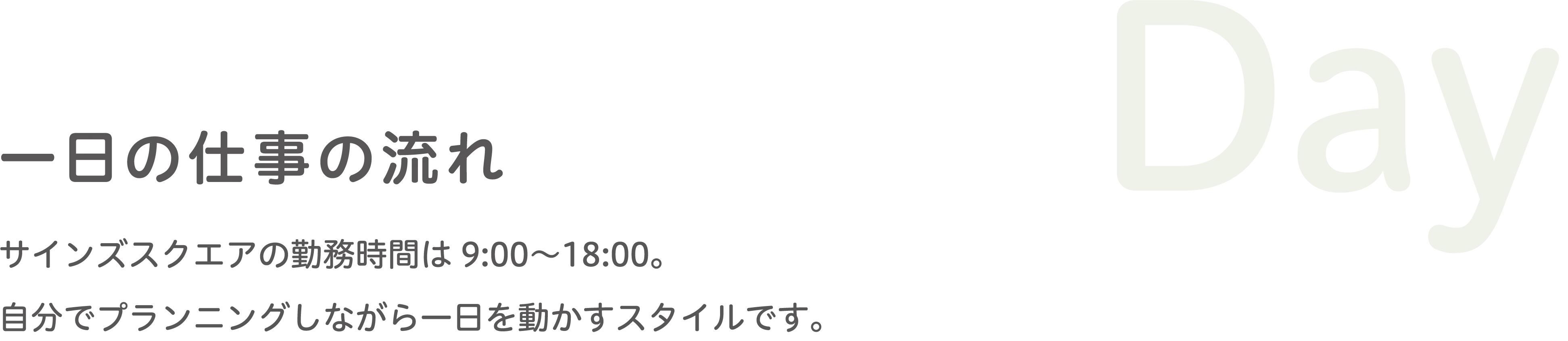 一日の仕事の流れ サインズスクエアのディレクターは9:00〜18:00、社内外でプランニングしながら一日を組み立てるスタイルです。