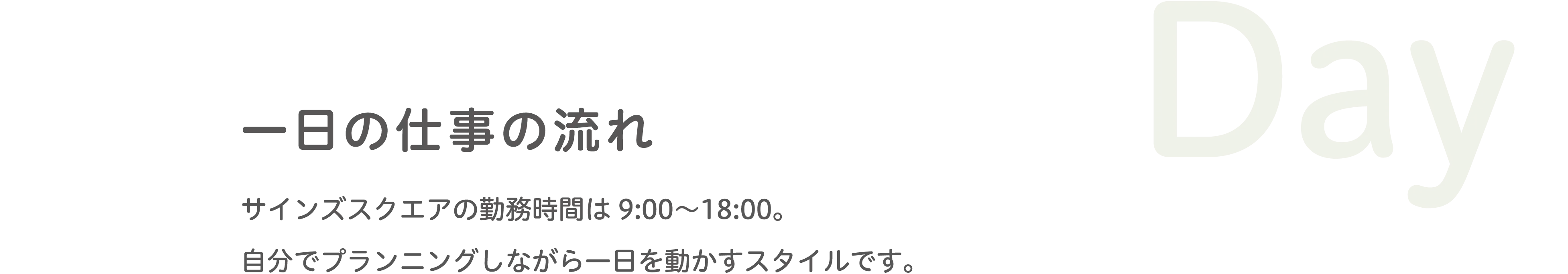 一日の仕事の流れ サインズスクエアのディレクターは9:00〜18:00、社内外でプランニングしながら一日を組み立てるスタイルです。