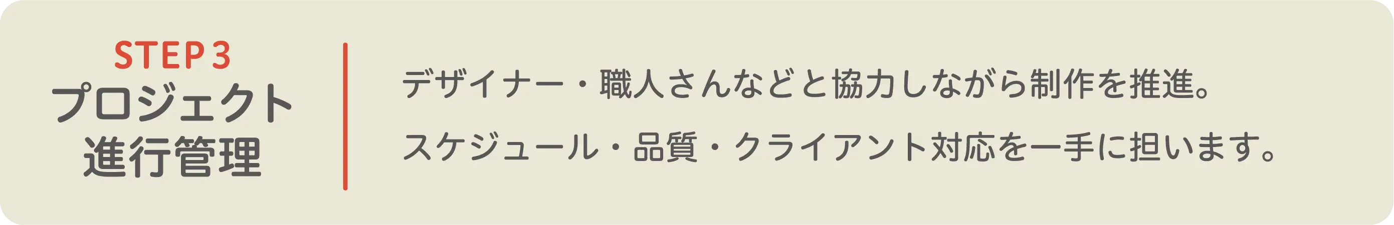 STEP3 プロジェクト進行管理。デザイナーや職人と協力しながら制作を進め、スケジュール・品質・クライアント対応を担います。