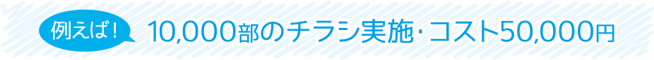 例えば！10,000部のチラシ実施・コスト50,000円