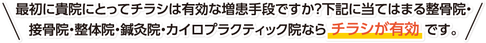 最初に貴院にとってチラシは有効な増患手段ですか？下記に当てはまる整骨院・接骨院・整体院・鍼灸院・カイロプラクティック院ならチラシが有効です。