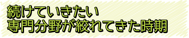 続けていきたい専門分野が絞れてきた時期
