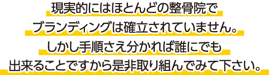 現実的にはほとんどの整骨院でブランディングは確立されていません。しかし手順さえ分かれば誰にでも出来ることですから是非取り組んでみて下さい。