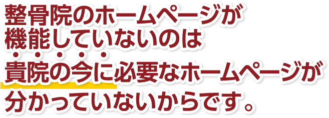 整骨院のホームページが機能していないのは貴院の今に必要なホームページが分かっていないからです。