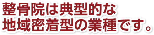整骨院は典型的な地域密着型の業種です。